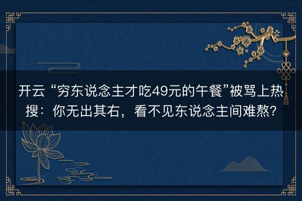 开云 “穷东说念主才吃49元的午餐”被骂上热搜：你无出其右，看不见东说念主间难熬？