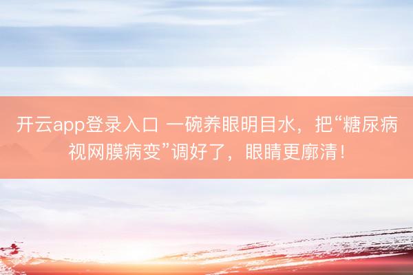 开云app登录入口 一碗养眼明目水，把“糖尿病视网膜病变”调好了，眼睛更廓清！