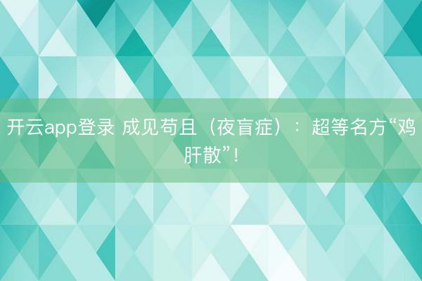 开云app登录 成见苟且（夜盲症）：超等名方“鸡肝散”！