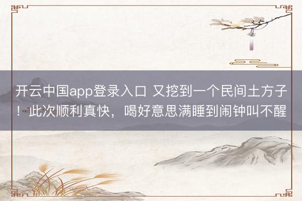 开云中国app登录入口 又挖到一个民间土方子！此次顺利真快，喝好意思满睡到闹钟叫不醒