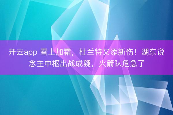 开云app 雪上加霜，杜兰特又添新伤！湖东说念主中枢出战成疑，火箭队危急了