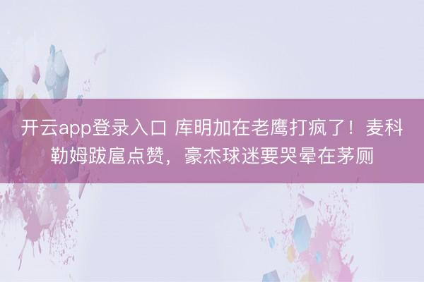 开云app登录入口 库明加在老鹰打疯了！麦科勒姆跋扈点赞，豪杰球迷要哭晕在茅厕