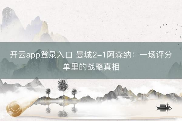 开云app登录入口 曼城2-1阿森纳：一场评分单里的战略真相
