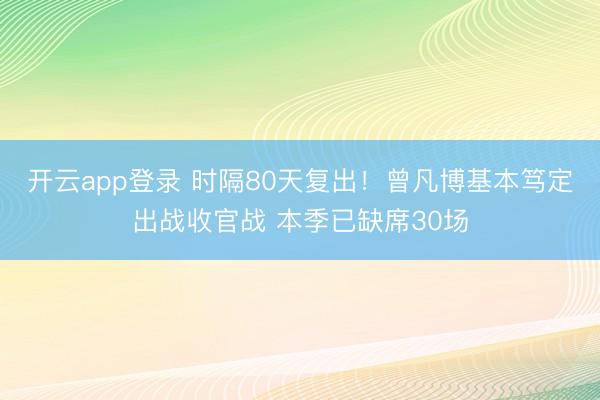 开云app登录 时隔80天复出！曾凡博基本笃定出战收官战 本季已缺席30场