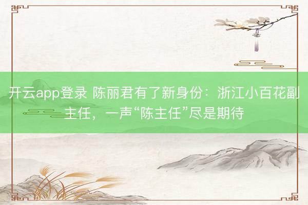 开云app登录 陈丽君有了新身份：浙江小百花副主任，一声“陈主任”尽是期待
