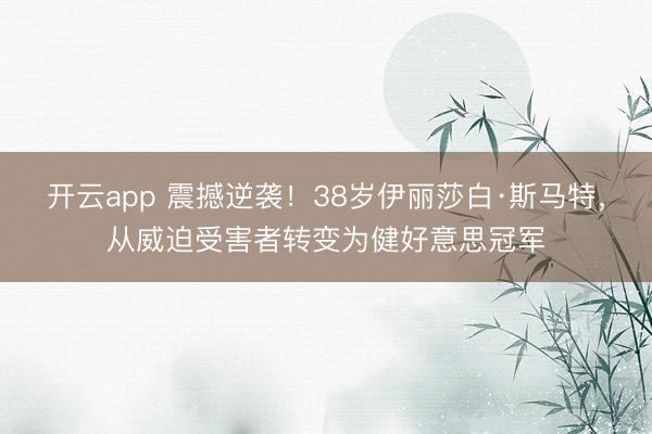开云app 震撼逆袭！38岁伊丽莎白·斯马特，从威迫受害者转变为健好意思冠军