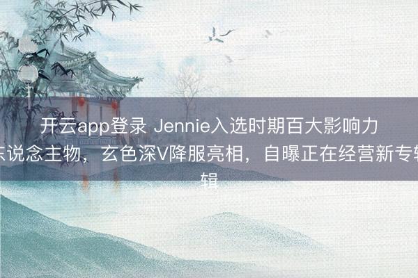 开云app登录 Jennie入选时期百大影响力东说念主物，玄色深V降服亮相，自曝正在经营新专辑