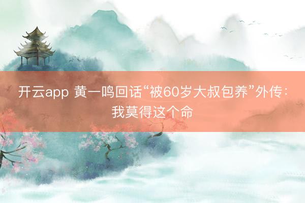 开云app 黄一鸣回话“被60岁大叔包养”外传：我莫得这个命