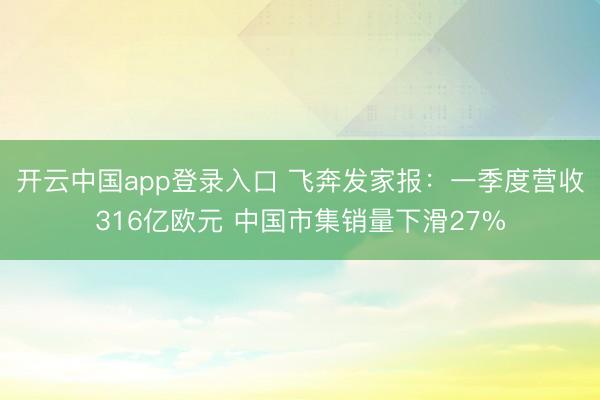 开云中国app登录入口 飞奔发家报：一季度营收316亿欧元 中国市集销量下滑27%
