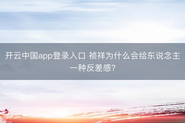 开云中国app登录入口 祯祥为什么会给东说念主一种反差感？