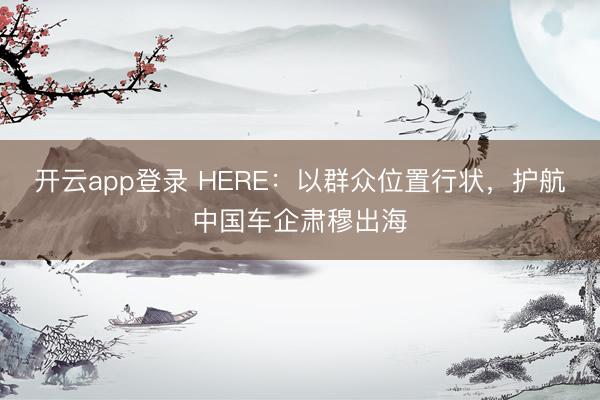 开云app登录 HERE：以群众位置行状，护航中国车企肃穆出海