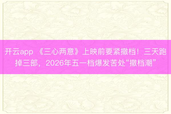 开云app 《三心两意》上映前要紧撤档！三天跑掉三部，2026年五一档爆发苦处“撤档潮”