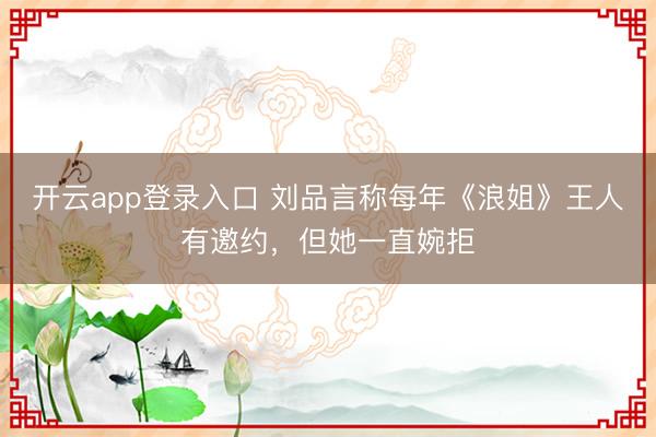 开云app登录入口 刘品言称每年《浪姐》王人有邀约，但她一直婉拒