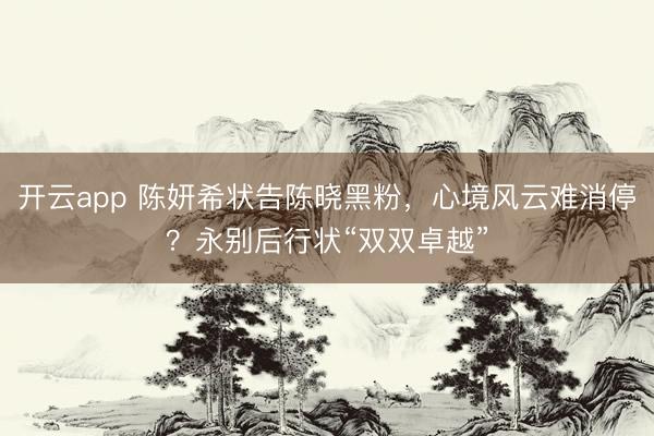 开云app 陈妍希状告陈晓黑粉，心境风云难消停？永别后行状“双双卓越”