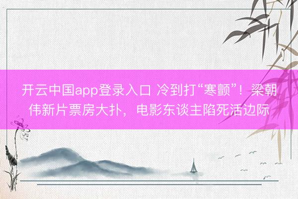 开云中国app登录入口 冷到打“寒颤”！梁朝伟新片票房大扑，电影东谈主陷死活边际