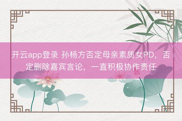 开云app登录 孙杨方否定母亲素质女PD，否定删除嘉宾言论，一直积极协作责任