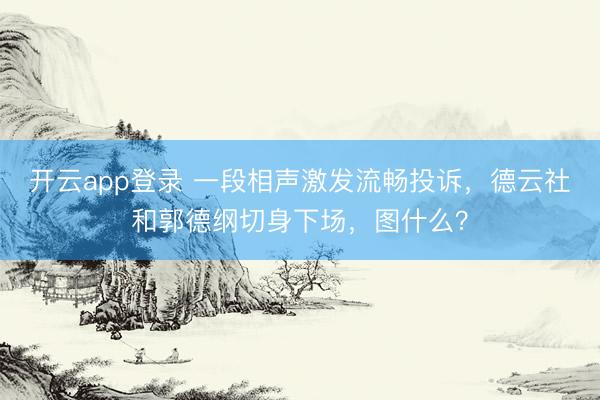 开云app登录 一段相声激发流畅投诉，德云社和郭德纲切身下场，图什么？