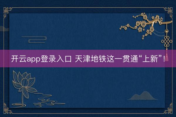 开云app登录入口 天津地铁这一贯通“上新”！