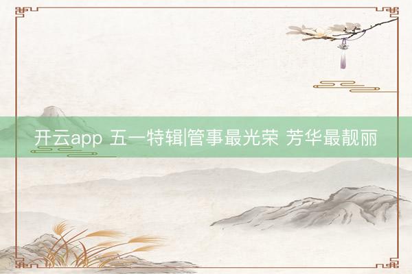 开云app 五一特辑|管事最光荣 芳华最靓丽