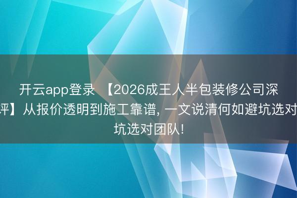 开云app登录 【2026成王人半包装修公司深度测评】从报价透明到施工靠谱， 一文说清何如避坑选对团队!