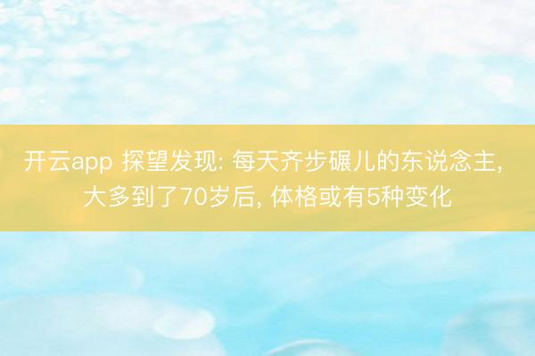 开云app 探望发现: 每天齐步碾儿的东说念主， 大多到了70岁后， 体格或有5种变化