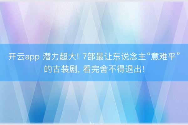 开云app 潜力超大! 7部最让东说念主“意难平”的古装剧, 看完舍不得退出!