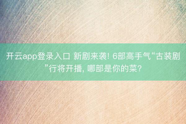开云app登录入口 新剧来袭! 6部高手气“古装剧”行将开播， 哪部是你的菜?