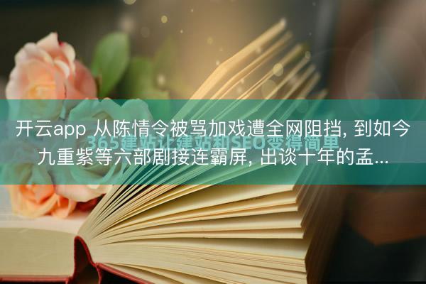 开云app 从陈情令被骂加戏遭全网阻挡, 到如今九重紫等六部剧接连霸屏, 出谈十年的孟...