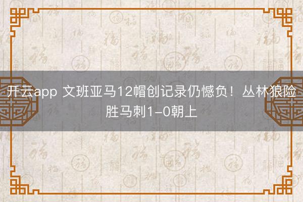 开云app 文班亚马12帽创记录仍憾负！丛林狼险胜马刺1-0朝上