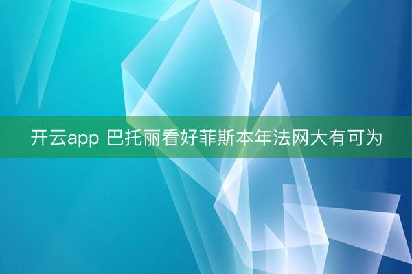 开云app 巴托丽看好菲斯本年法网大有可为