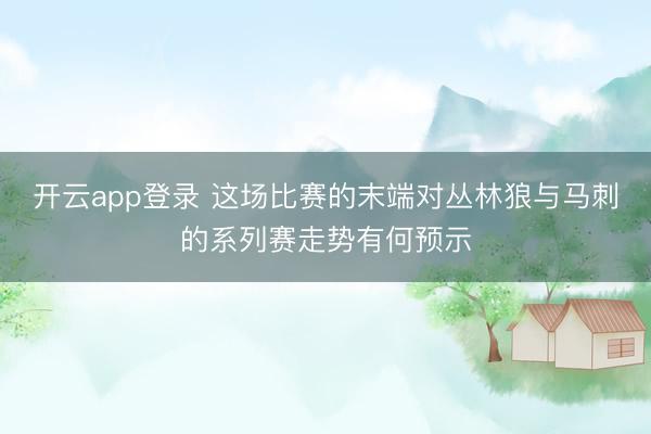 开云app登录 这场比赛的末端对丛林狼与马刺的系列赛走势有何预示