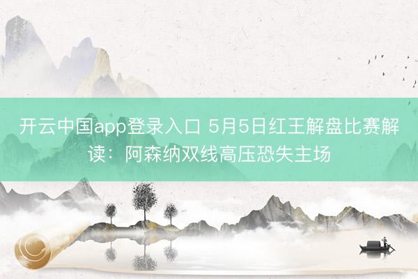 开云中国app登录入口 5月5日红王解盘比赛解读：阿森纳双线高压恐失主场