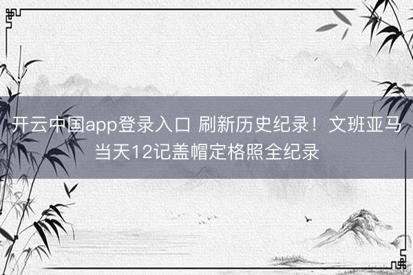 开云中国app登录入口 刷新历史纪录！文班亚马当天12记盖帽定格照全纪录