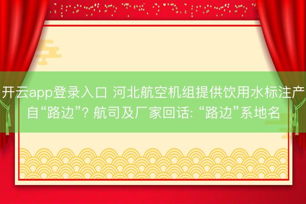 开云app登录入口 河北航空机组提供饮用水标注产自“路边”? 航司及厂家回话: “路边”系地名
