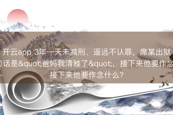 开云app 3年一天未减刑、遥远不认罪，席某出狱第一句话是"爸妈我清雅了"，<a href=