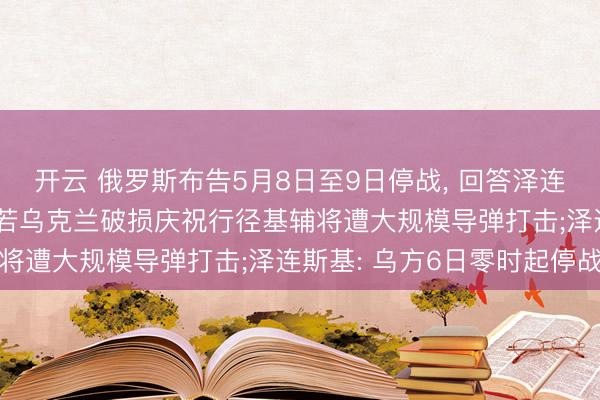 开云 俄罗斯布告5月8日至9日停战， 回答泽连斯基要挟伏击莫斯科: 若乌克兰破损庆祝行径基辅将遭大规模导弹打击;泽连斯基: 乌方6日零时起停战