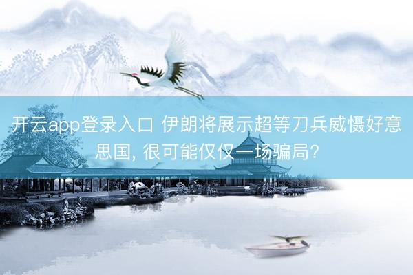 开云app登录入口 伊朗将展示超等刀兵威慑好意思国， 很可能仅仅一场骗局?