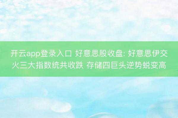开云app登录入口 好意思股收盘: 好意思伊交火三大指数统共收跌 存储四巨头逆势蜕变高