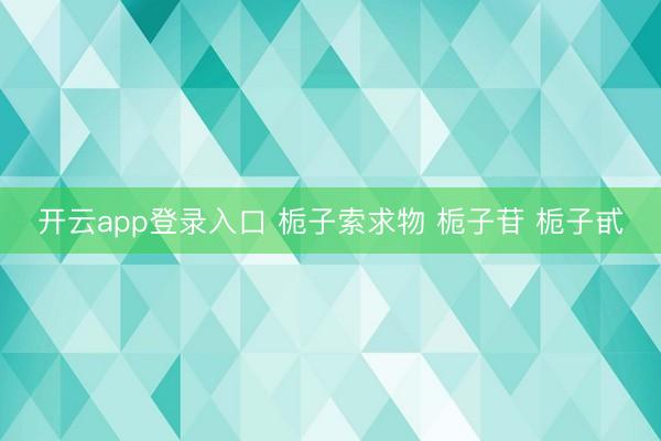 开云app登录入口 栀子索求物 栀子苷 栀子甙