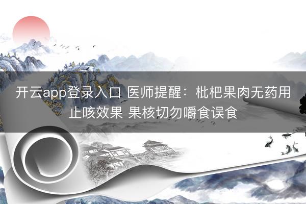 开云app登录入口 医师提醒：枇杷果肉无药用止咳效果 果核切勿嚼食误食