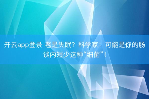 开云app登录 老是失眠？科学家：可能是你的肠谈内短少这种“细菌”！