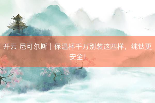 开云 尼可尔斯｜保温杯千万别装这四样，纯钛更安全！