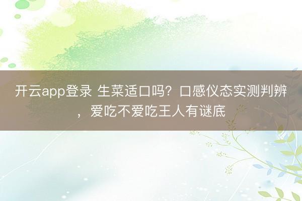 开云app登录 生菜适口吗？口感仪态实测判辨，爱吃不爱吃王人有谜底