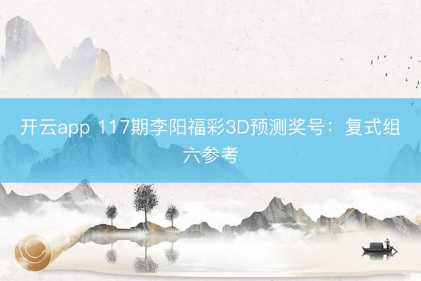 开云app 117期李阳福彩3D预测奖号：复式组六参考