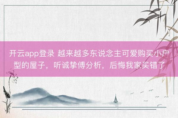 开云app登录 越来越多东说念主可爱购买小户型的屋子，听诚挚傅分析，后悔我家买错了
