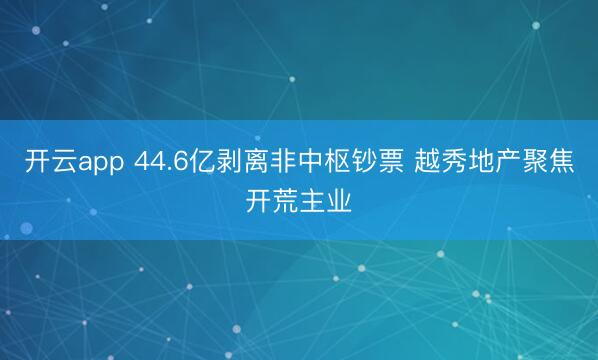 开云app 44.6亿剥离非中枢钞票 越秀地产聚焦开荒主业