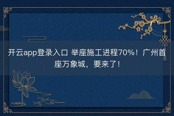 开云app登录入口 举座施工进程70%！广州首座万象城，要来了！