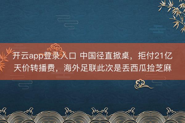 开云app登录入口 中国径直掀桌，拒付21亿天价转播费，海外足联此次是丢西瓜捡芝麻