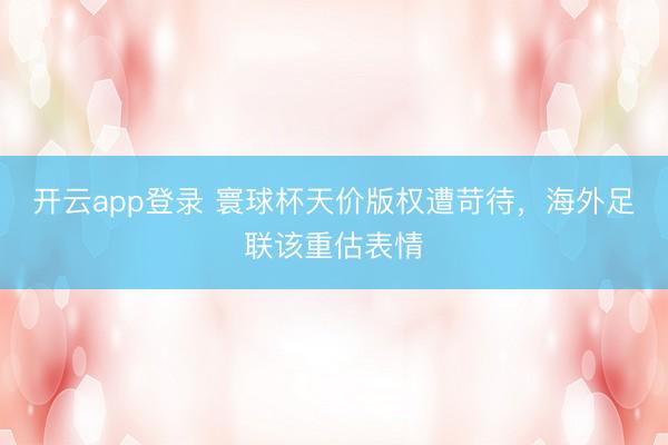 开云app登录 寰球杯天价版权遭苛待，海外足联该重估表情