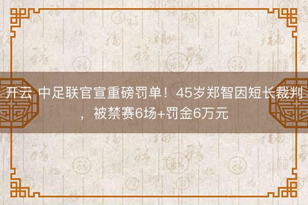 开云 中足联官宣重磅罚单！45岁郑智因短长裁判，被禁赛6场+罚金6万元